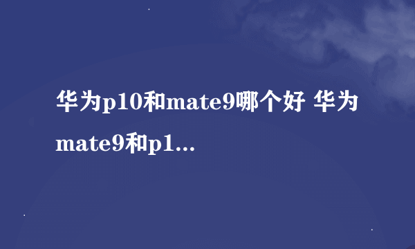 华为p10和mate9哪个好 华为mate9和p10区别对比介绍