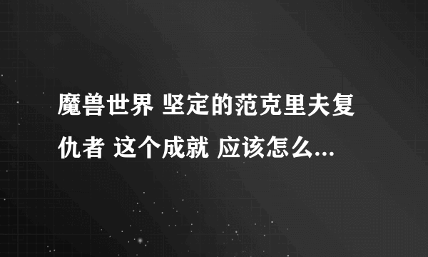 魔兽世界 坚定的范克里夫复仇者 这个成就 应该怎么拿才行？做了几次不...