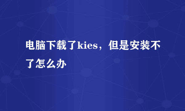 电脑下载了kies，但是安装不了怎么办