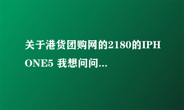 关于港货团购网的2180的IPHONE5 我想问问有没的人买了的 据说是山寨机··我也买了 但是没签收。