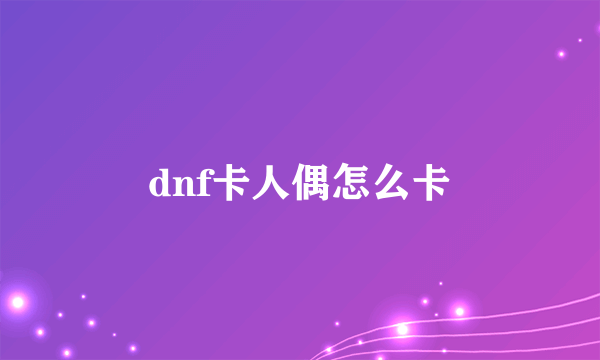 dnf卡人偶怎么卡