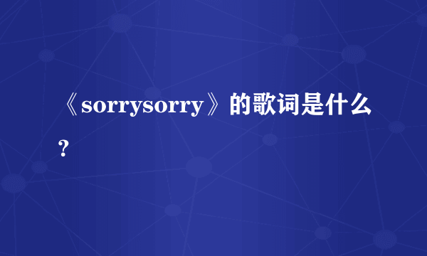 《sorrysorry》的歌词是什么？