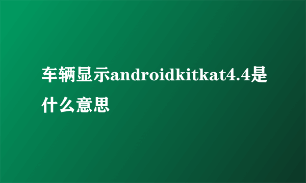 车辆显示androidkitkat4.4是什么意思