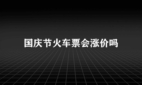 国庆节火车票会涨价吗