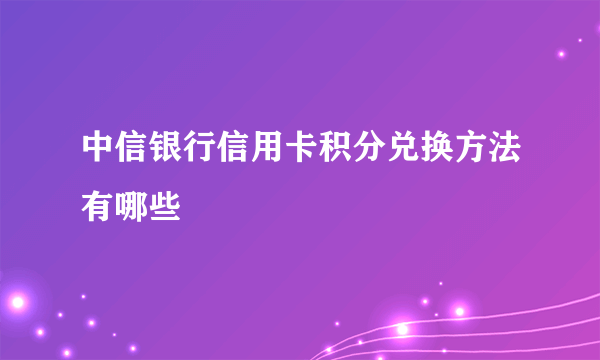 中信银行信用卡积分兑换方法有哪些