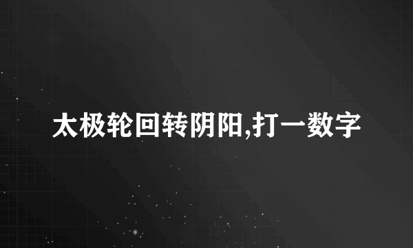 太极轮回转阴阳,打一数字