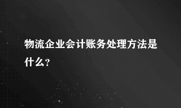 物流企业会计账务处理方法是什么？