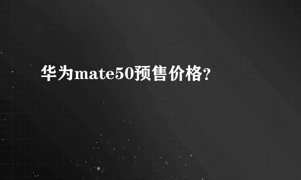 华为mate50预售价格？