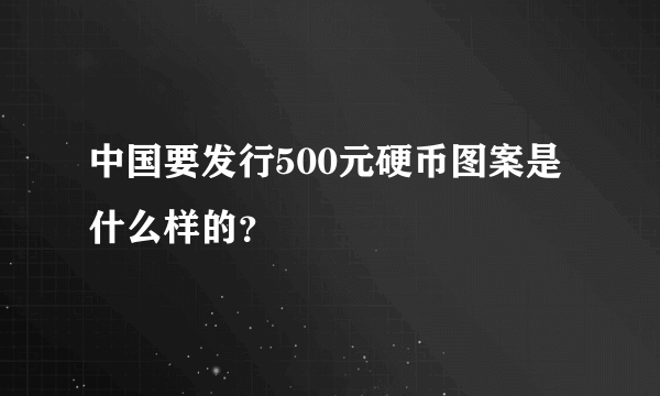 中国要发行500元硬币图案是什么样的？