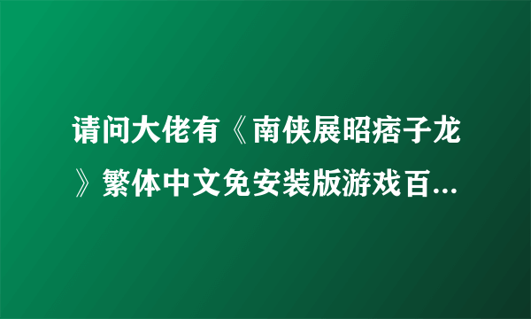 请问大佬有《南侠展昭痞子龙》繁体中文免安装版游戏百度云资源吗