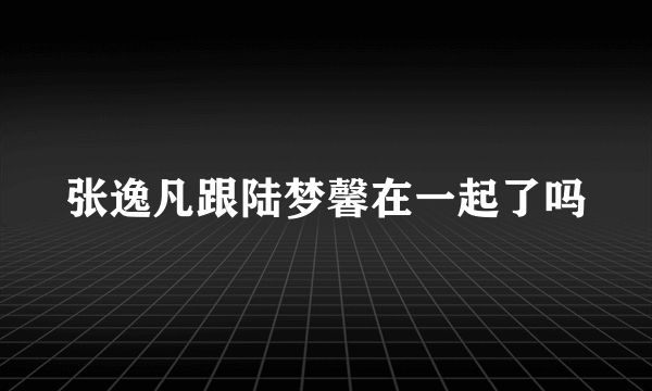 张逸凡跟陆梦馨在一起了吗