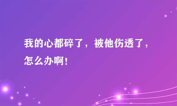 我的心都碎了，被他伤透了，怎么办啊！