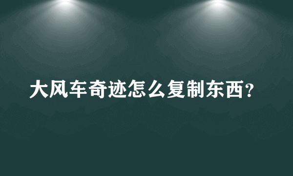 大风车奇迹怎么复制东西？