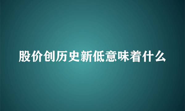 股价创历史新低意味着什么