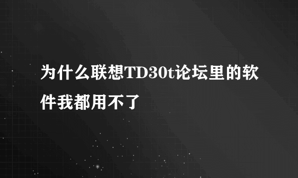 为什么联想TD30t论坛里的软件我都用不了