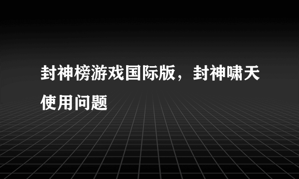 封神榜游戏国际版，封神啸天使用问题