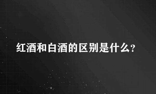 红酒和白酒的区别是什么？