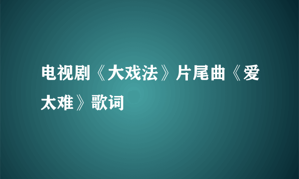 电视剧《大戏法》片尾曲《爱太难》歌词