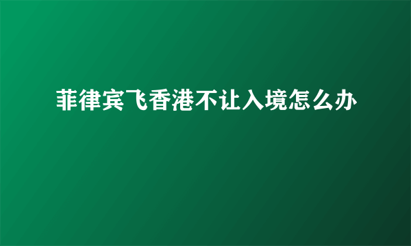 菲律宾飞香港不让入境怎么办