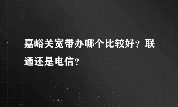 嘉峪关宽带办哪个比较好？联通还是电信？