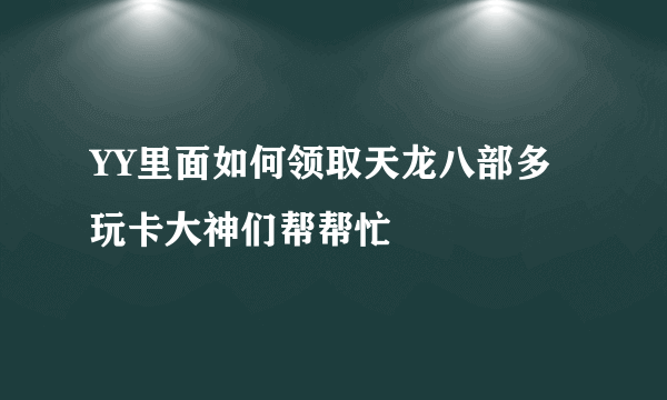 YY里面如何领取天龙八部多玩卡大神们帮帮忙