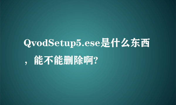 QvodSetup5.ese是什么东西，能不能删除啊?