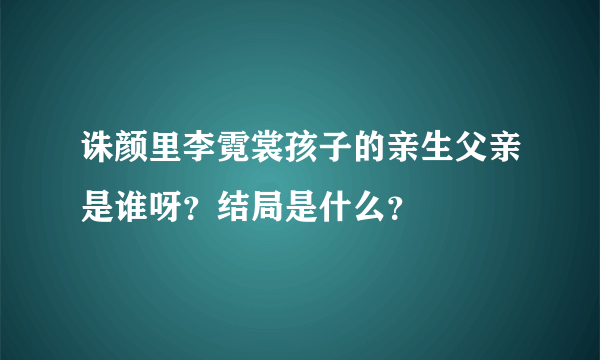 诛颜里李霓裳孩子的亲生父亲是谁呀？结局是什么？