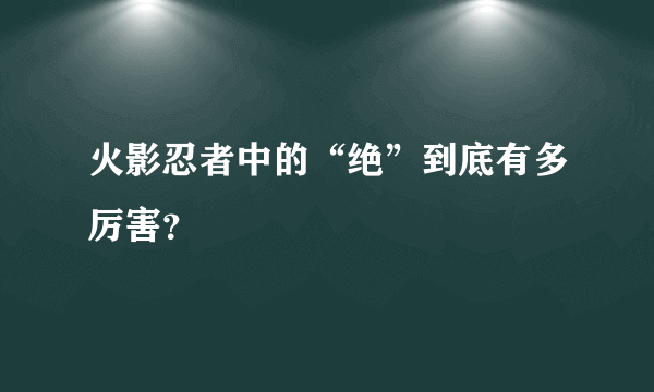 火影忍者中的“绝”到底有多厉害？