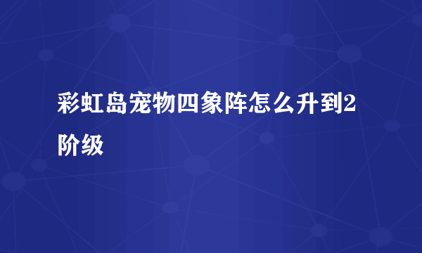 彩虹岛宠物四象阵怎么升到2阶级