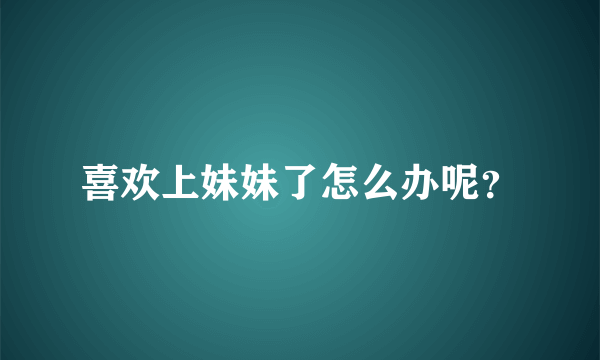 喜欢上妹妹了怎么办呢？