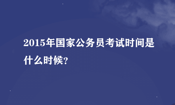 2015年国家公务员考试时间是什么时候？