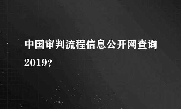 中国审判流程信息公开网查询2019？