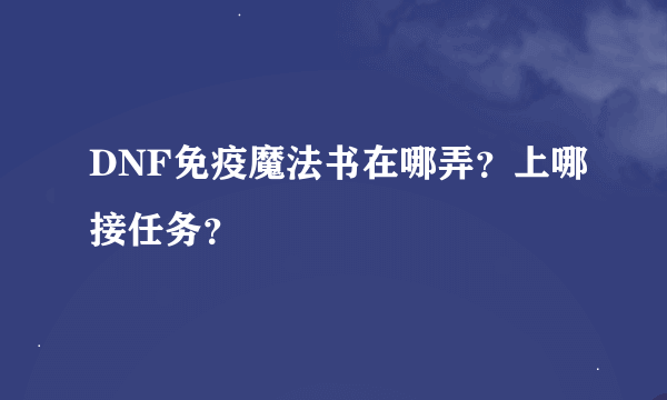 DNF免疫魔法书在哪弄？上哪接任务？