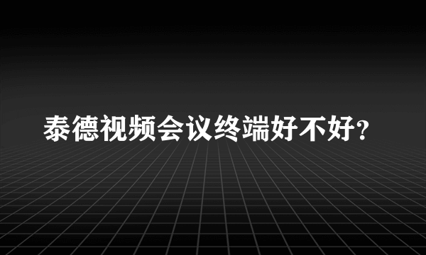 泰德视频会议终端好不好？