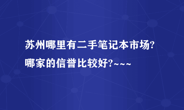 苏州哪里有二手笔记本市场?哪家的信誉比较好?~~~