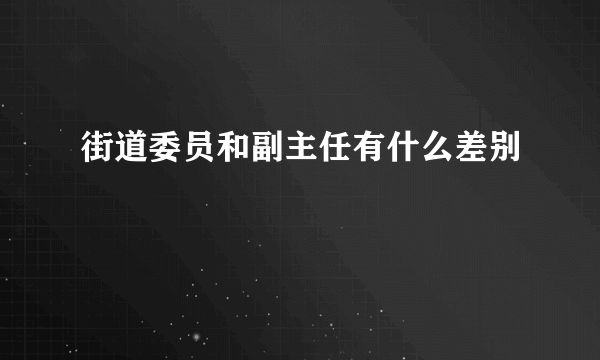 街道委员和副主任有什么差别