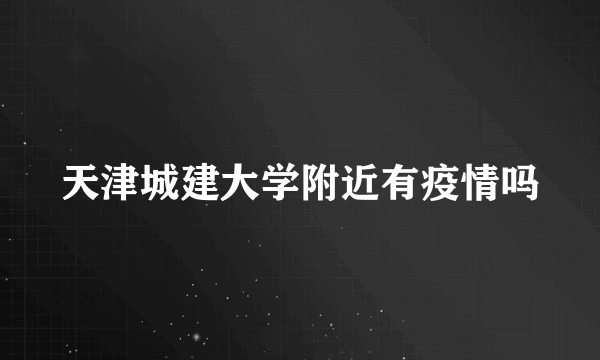 天津城建大学附近有疫情吗