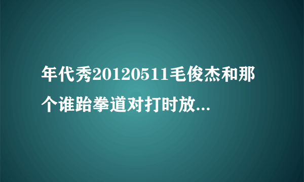 年代秀20120511毛俊杰和那个谁跆拳道对打时放的那英文歌叫什么?