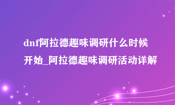 dnf阿拉德趣味调研什么时候开始_阿拉德趣味调研活动详解