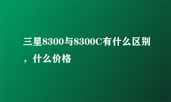 三星8300与8300C有什么区别，什么价格