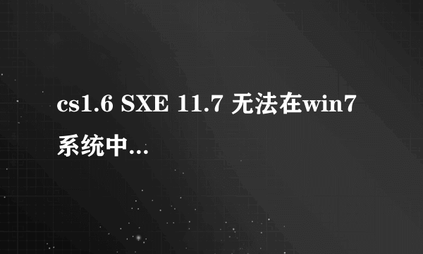 cs1.6 SXE 11.7 无法在win7系统中运行 ？？？