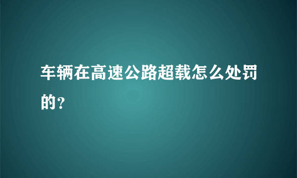 车辆在高速公路超载怎么处罚的？