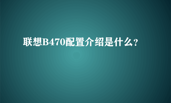 联想B470配置介绍是什么？