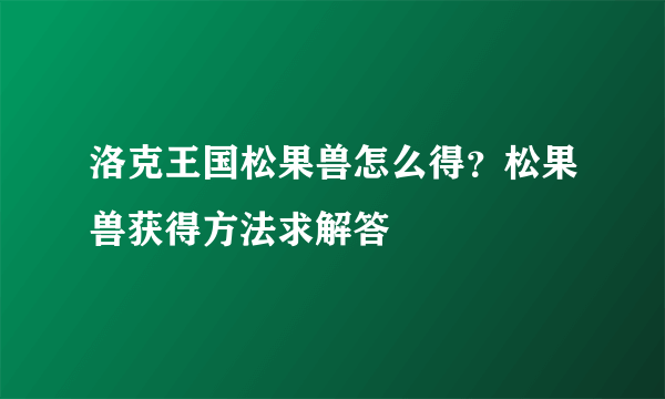 洛克王国松果兽怎么得？松果兽获得方法求解答