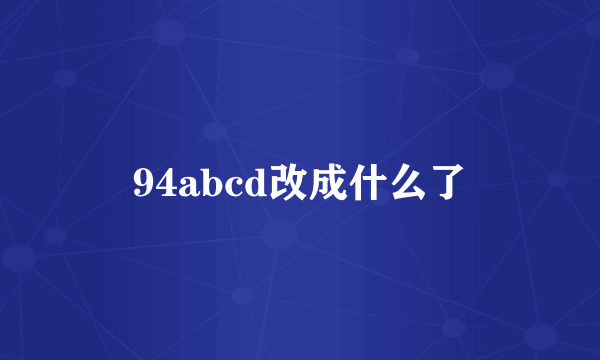 94abcd改成什么了