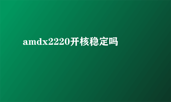 amdx2220开核稳定吗