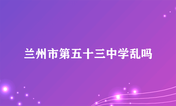 兰州市第五十三中学乱吗