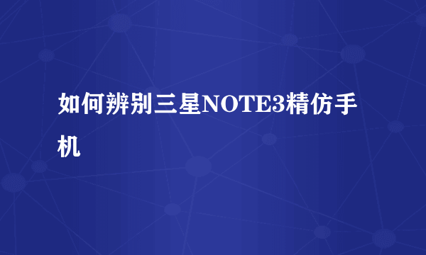 如何辨别三星NOTE3精仿手机