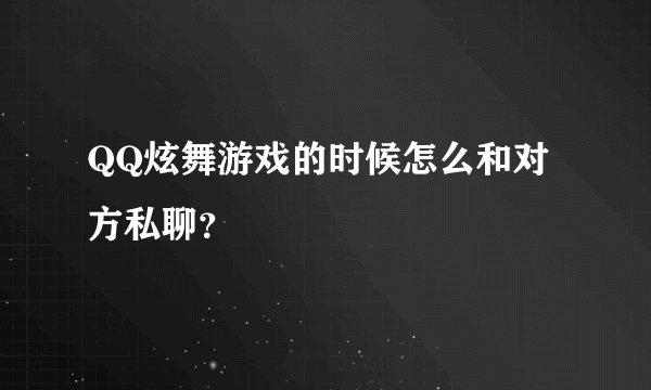 QQ炫舞游戏的时候怎么和对方私聊？