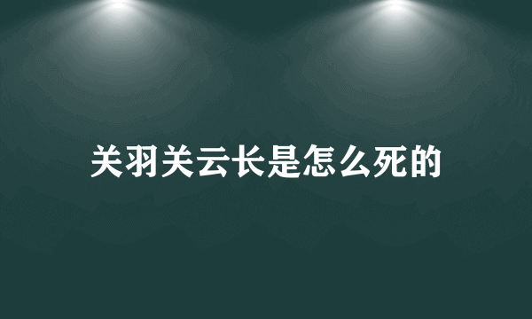 关羽关云长是怎么死的